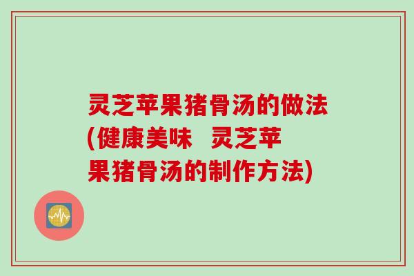 灵芝苹果猪骨汤的做法(健康美味  灵芝苹果猪骨汤的制作方法)