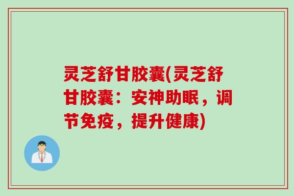 灵芝舒甘胶囊(灵芝舒甘胶囊：安神助眠，调节免疫，提升健康)