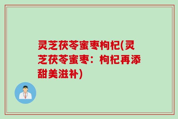 灵芝茯苓蜜枣枸杞(灵芝茯苓蜜枣：枸杞再添甜美滋补)