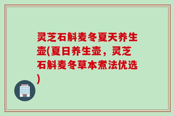 灵芝石斛麦冬夏天养生壶(夏日养生壶，灵芝石斛麦冬草本煮法优选)