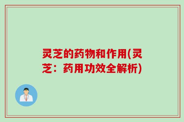 灵芝的药物和作用(灵芝：药用功效全解析)