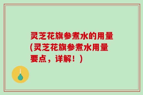 灵芝花旗参煮水的用量(灵芝花旗参煮水用量要点，详解！)