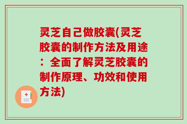 灵芝自己做胶囊(灵芝胶囊的制作方法及用途：全面了解灵芝胶囊的制作原理、功效和使用方法)