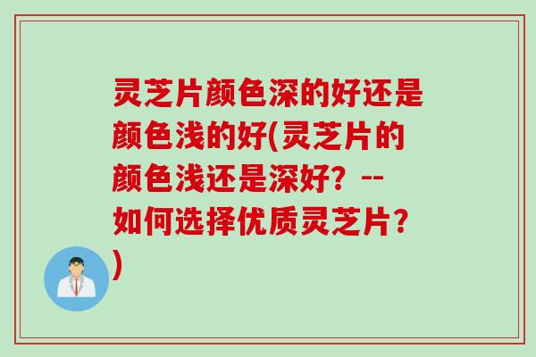 灵芝片颜色深的好还是颜色浅的好(灵芝片的颜色浅还是深好？--如何选择优质灵芝片？)