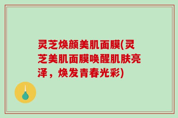 灵芝焕颜美肌面膜(灵芝美肌面膜唤醒肌肤亮泽，焕发青春光彩)