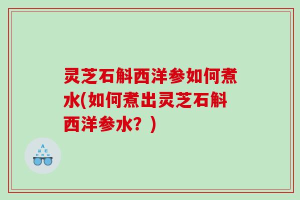 灵芝石斛西洋参如何煮水(如何煮出灵芝石斛西洋参水？)