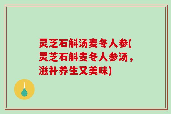 灵芝石斛汤麦冬人参(灵芝石斛麦冬人参汤，滋补养生又美味)