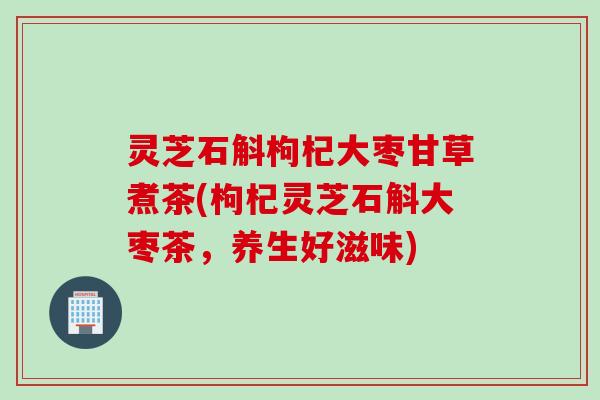 灵芝石斛枸杞大枣甘草煮茶(枸杞灵芝石斛大枣茶，养生好滋味)