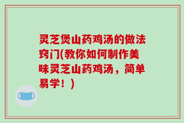 灵芝煲山药鸡汤的做法窍门(教你如何制作美味灵芝山药鸡汤，简单易学！)
