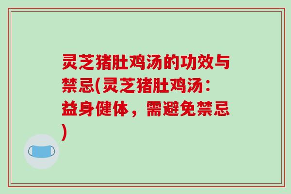 灵芝猪肚鸡汤的功效与禁忌(灵芝猪肚鸡汤：益身健体，需避免禁忌)