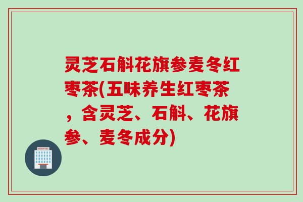灵芝石斛花旗参麦冬红枣茶(五味养生红枣茶，含灵芝、石斛、花旗参、麦冬成分)