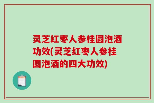 灵芝红枣人参桂圆泡酒功效(灵芝红枣人参桂圆泡酒的四大功效)