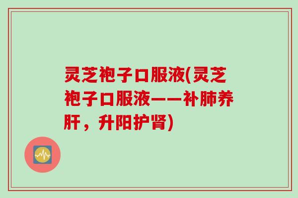 灵芝袍子口服液(灵芝袍子口服液——补肺养肝，升阳护肾)