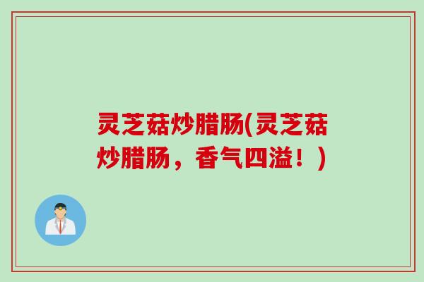 灵芝菇炒腊肠(灵芝菇炒腊肠，香气四溢！)
