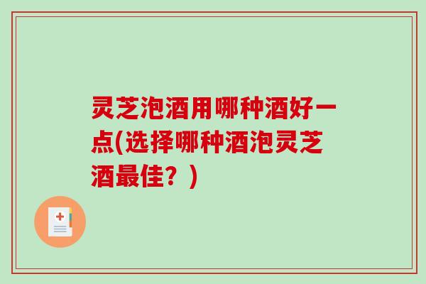 灵芝泡酒用哪种酒好一点(选择哪种酒泡灵芝酒最佳？)
