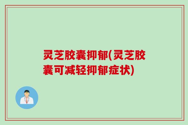 灵芝胶囊抑郁(灵芝胶囊可减轻抑郁症状)