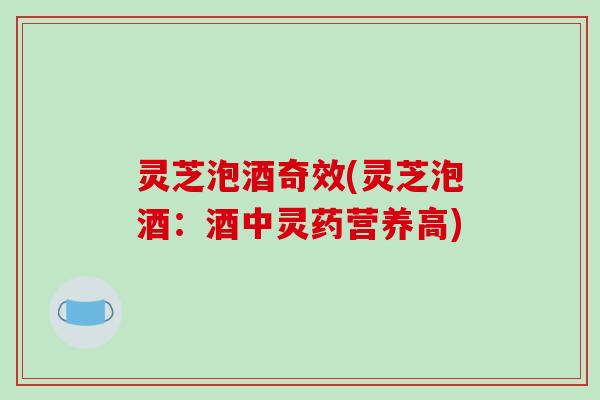 灵芝泡酒奇效(灵芝泡酒：酒中灵药营养高)