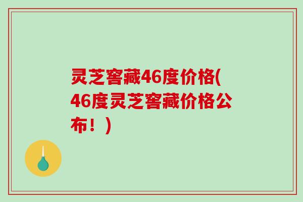 灵芝窖藏46度价格(46度灵芝窖藏价格公布！)