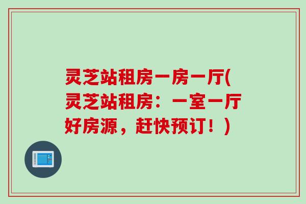灵芝站租房一房一厅(灵芝站租房：一室一厅好房源，赶快预订！)