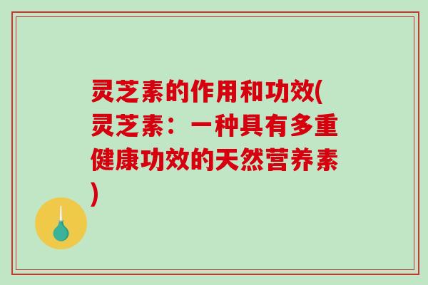 灵芝素的作用和功效(灵芝素：一种具有多重健康功效的天然营养素)