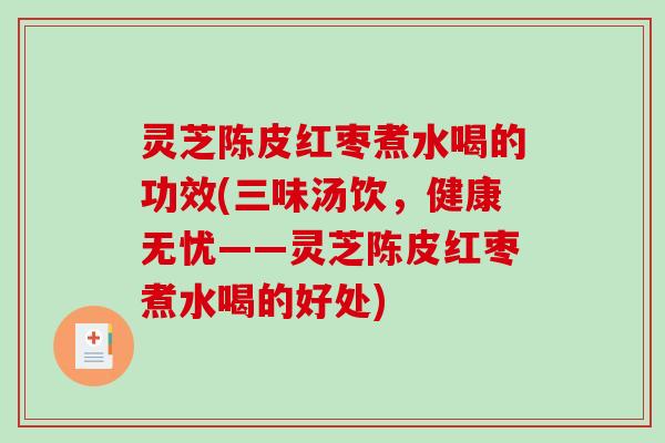 灵芝陈皮红枣煮水喝的功效(三味汤饮，健康无忧——灵芝陈皮红枣煮水喝的好处)