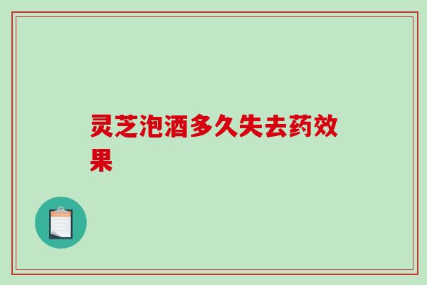 灵芝泡酒多久失去药效果