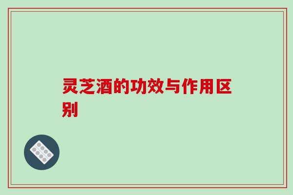 灵芝酒的功效与作用区别