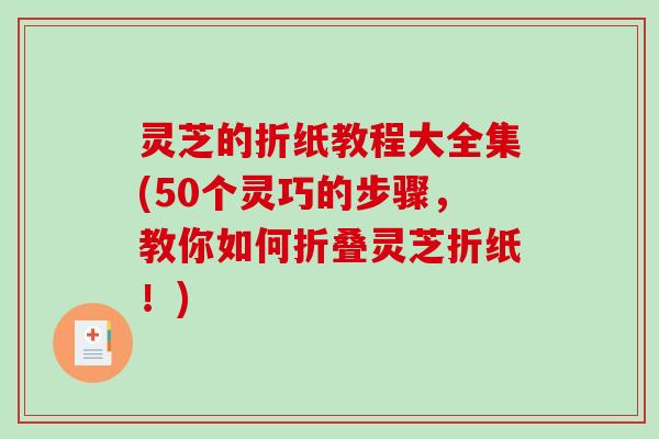 灵芝的折纸教程大全集(50个灵巧的步骤，教你如何折叠灵芝折纸！)