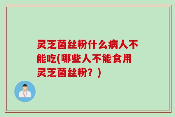 灵芝菌丝粉什么病人不能吃(哪些人不能食用灵芝菌丝粉？)