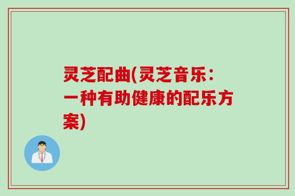 灵芝配曲(灵芝音乐：一种有助健康的配乐方案)