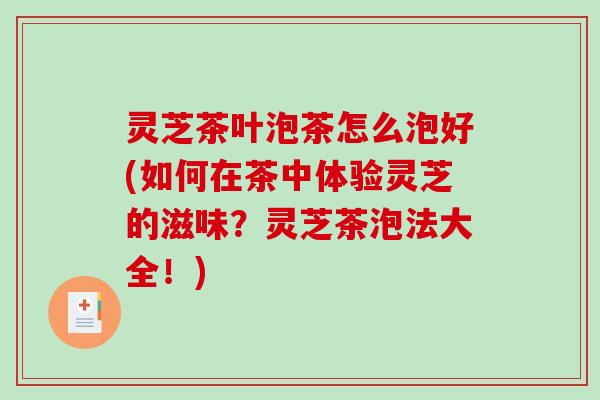 灵芝茶叶泡茶怎么泡好(如何在茶中体验灵芝的滋味？灵芝茶泡法大全！)
