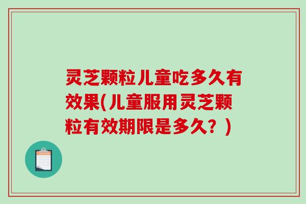 灵芝颗粒儿童吃多久有效果(儿童服用灵芝颗粒有效期限是多久？)