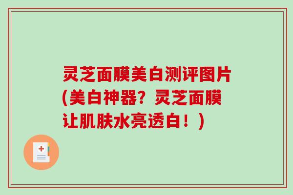 灵芝面膜美白测评图片(美白神器？灵芝面膜让肌肤水亮透白！)