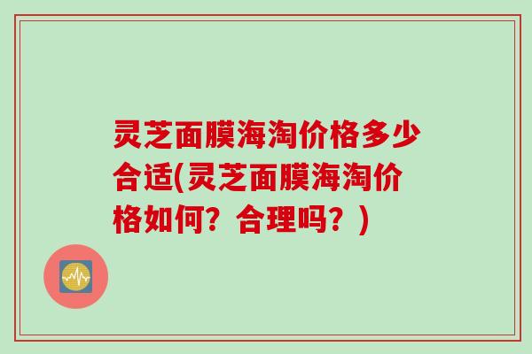 灵芝面膜海淘价格多少合适(灵芝面膜海淘价格如何？合理吗？)