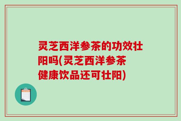 灵芝西洋参茶的功效壮阳吗(灵芝西洋参茶 健康饮品还可壮阳)