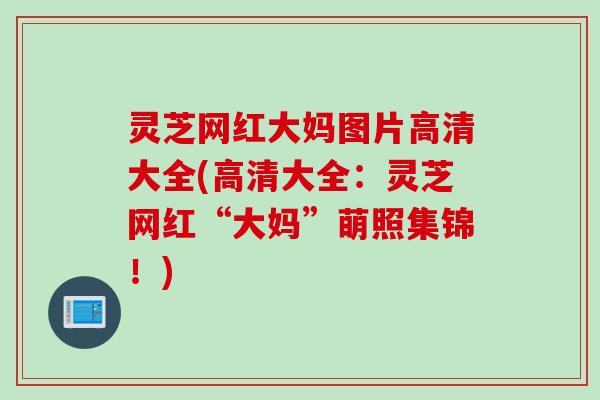 灵芝网红大妈图片高清大全(高清大全：灵芝网红“大妈”萌照集锦！)