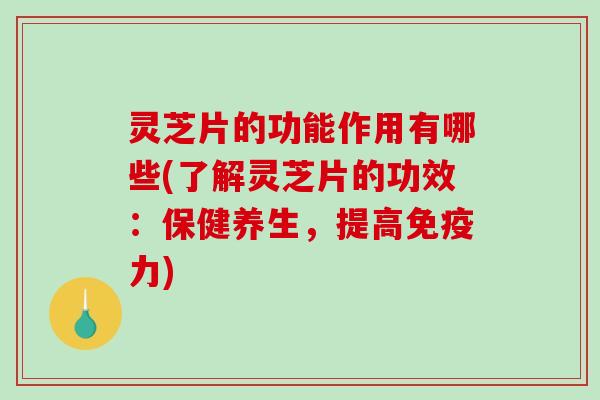 灵芝片的功能作用有哪些(了解灵芝片的功效：保健养生，提高免疫力)