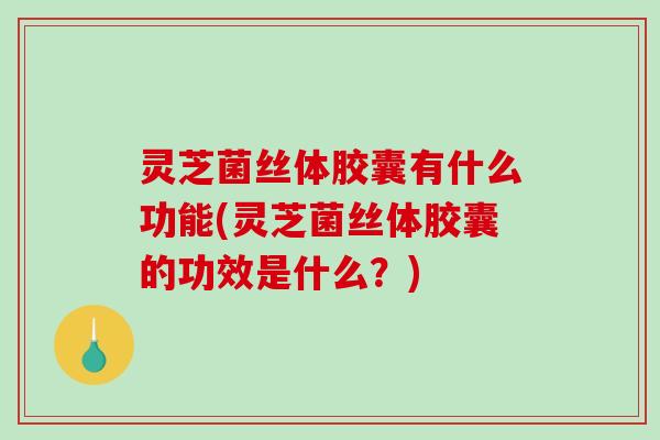 灵芝菌丝体胶囊有什么功能(灵芝菌丝体胶囊的功效是什么？)