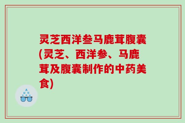 灵芝西洋叁马鹿茸腹囊(灵芝、西洋参、马鹿茸及腹囊制作的中药美食)