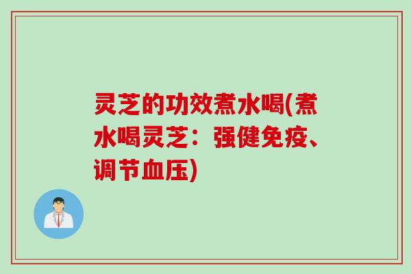 灵芝的功效煮水喝(煮水喝灵芝：强健免疫、调节血压)