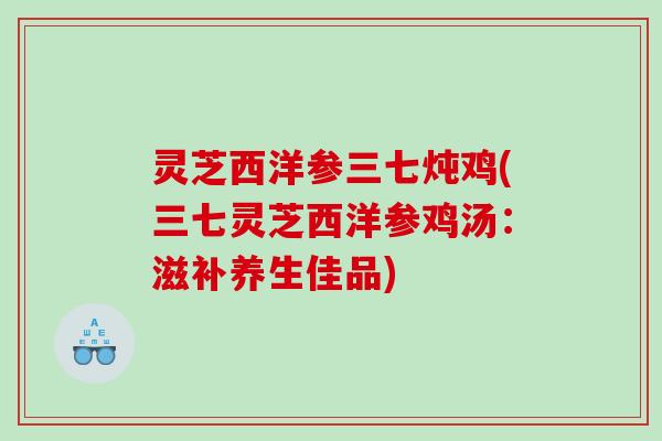 灵芝西洋参三七炖鸡(三七灵芝西洋参鸡汤：滋补养生佳品)