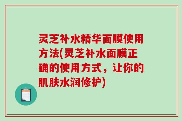 灵芝补水精华面膜使用方法(灵芝补水面膜正确的使用方式，让你的肌肤水润修护)