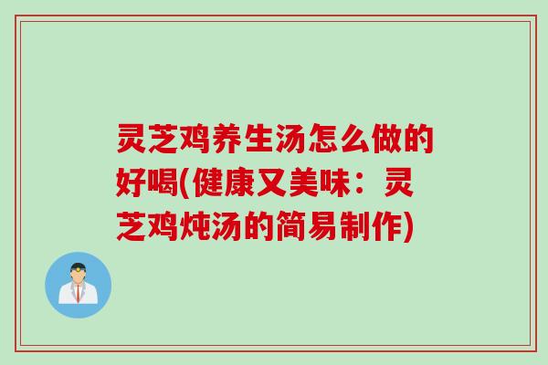 灵芝鸡养生汤怎么做的好喝(健康又美味：灵芝鸡炖汤的简易制作)
