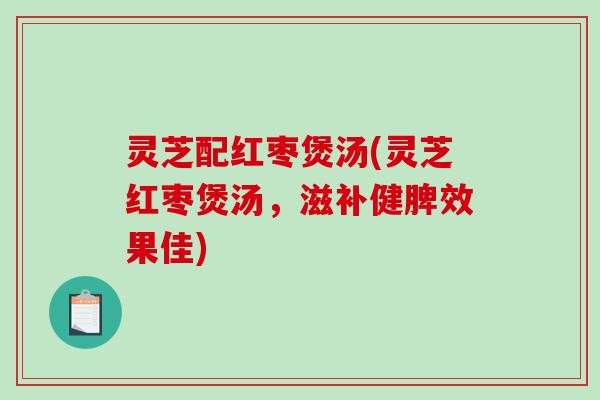灵芝配红枣煲汤(灵芝红枣煲汤，滋补健脾效果佳)