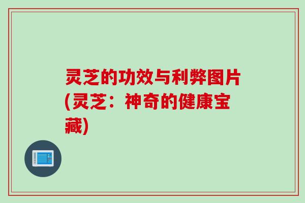 灵芝的功效与利弊图片(灵芝：神奇的健康宝藏)