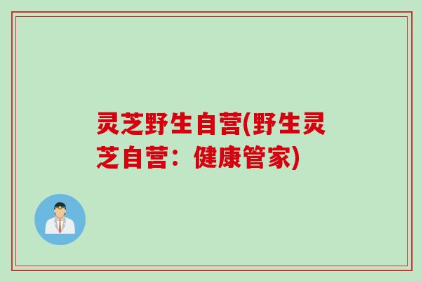 灵芝野生自营(野生灵芝自营：健康管家)