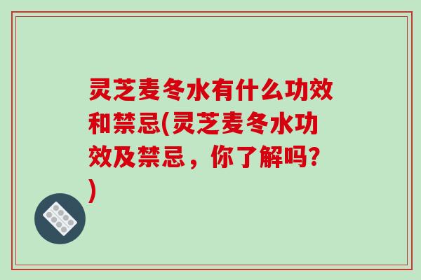 灵芝麦冬水有什么功效和禁忌(灵芝麦冬水功效及禁忌，你了解吗？)