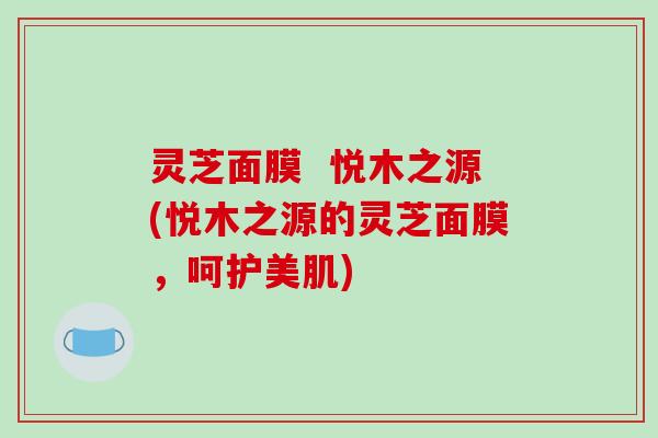 灵芝面膜  悦木之源(悦木之源的灵芝面膜，呵护美肌)