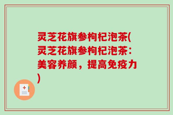 灵芝花旗参枸杞泡茶(灵芝花旗参枸杞泡茶：美容养颜，提高免疫力)