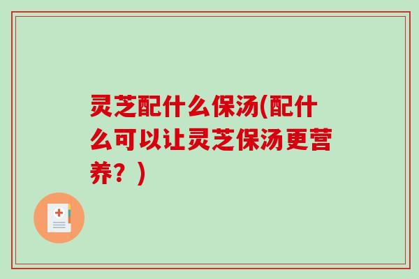 灵芝配什么保汤(配什么可以让灵芝保汤更营养？)